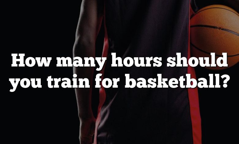 How many hours should you train for basketball?