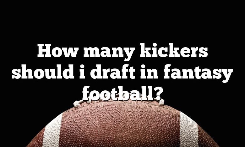 How many kickers should i draft in fantasy football?