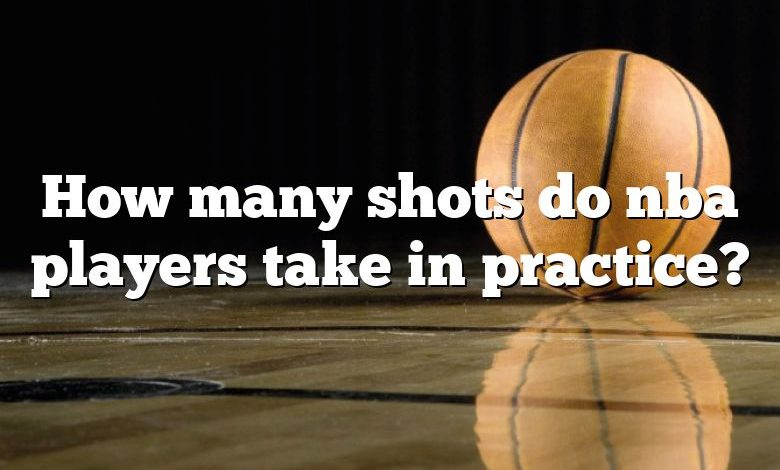 How many shots do nba players take in practice?