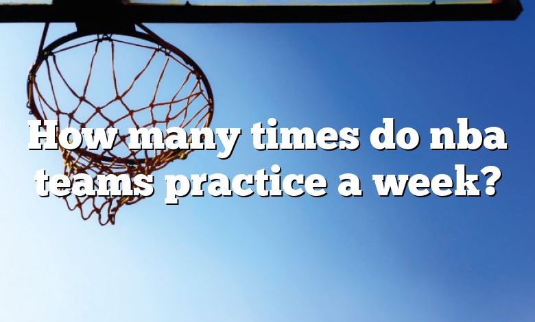 How many times do nba teams practice a week?