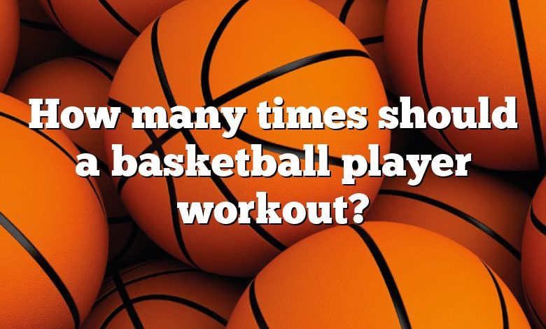 How many times should a basketball player workout?