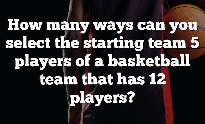 How many ways can you select the starting team 5 players of a basketball team that has 12 players?