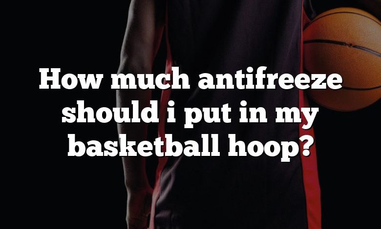 How much antifreeze should i put in my basketball hoop?