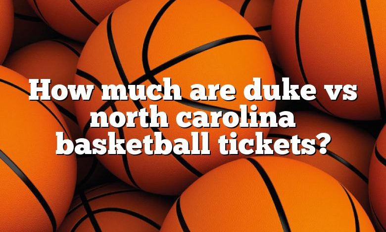 How much are duke vs north carolina basketball tickets?