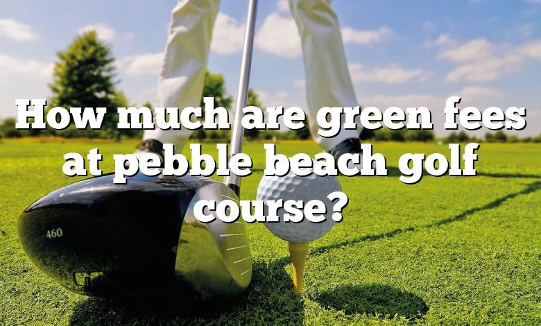 How much are green fees at pebble beach golf course?