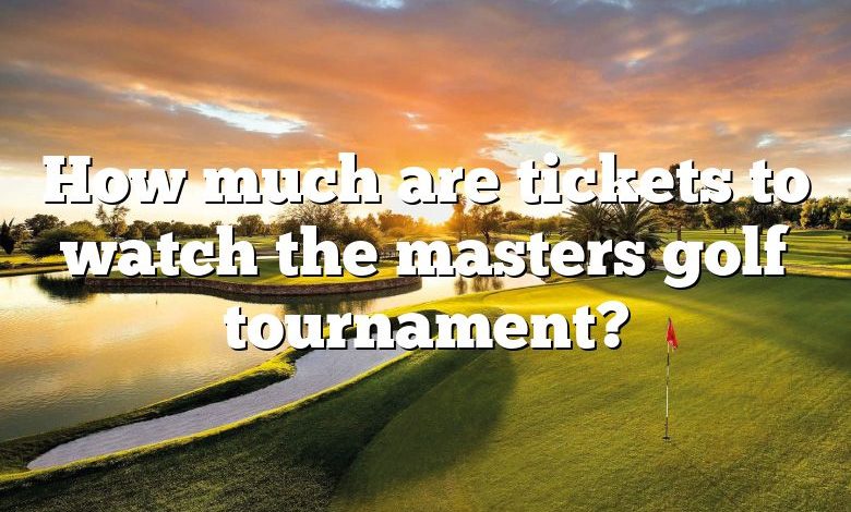 How much are tickets to watch the masters golf tournament?