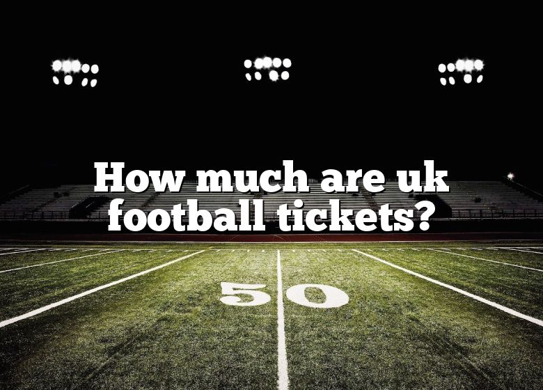 How Much Are Uk Football Tickets? DNA Of SPORTS