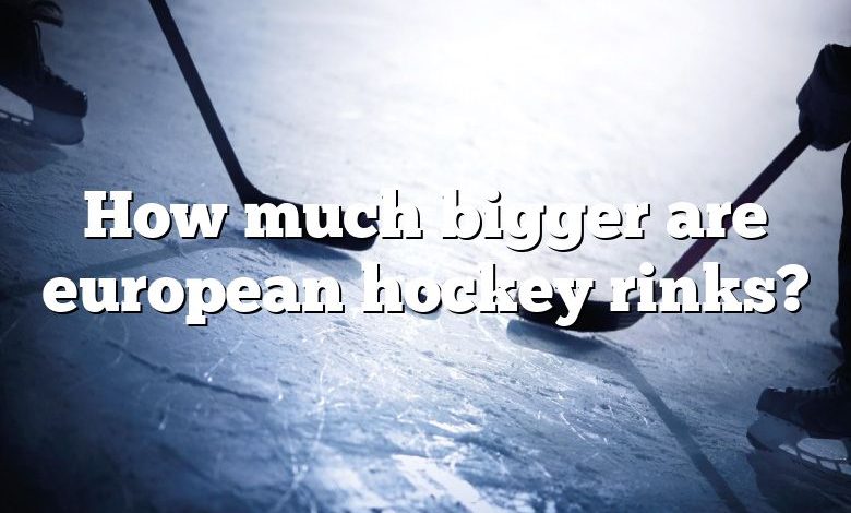 How much bigger are european hockey rinks?