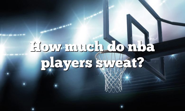 How much do nba players sweat?