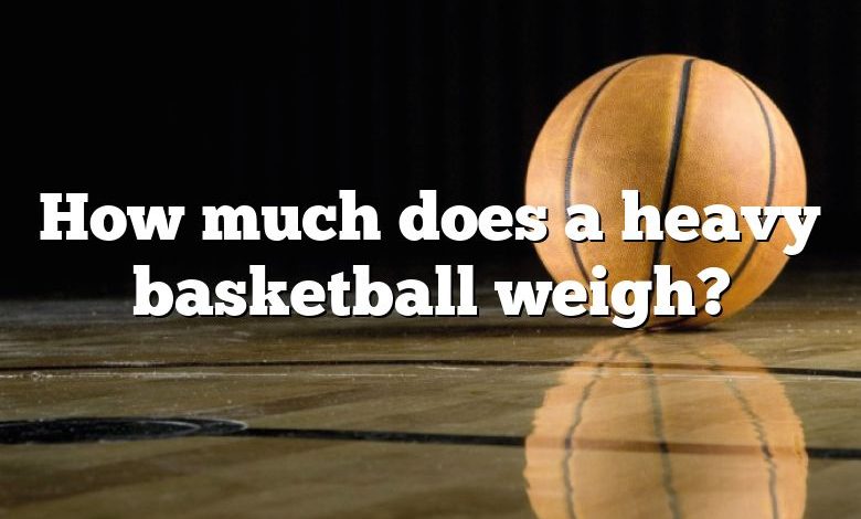 How much does a heavy basketball weigh?