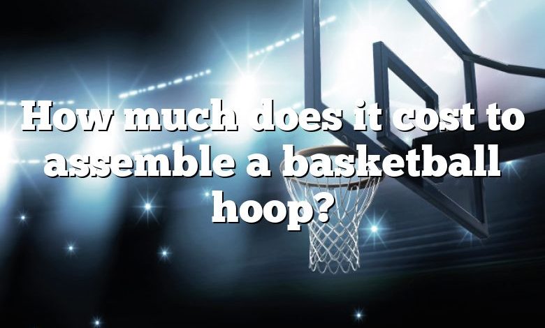 How much does it cost to assemble a basketball hoop?