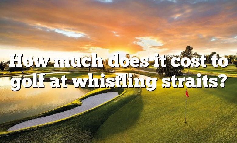 How much does it cost to golf at whistling straits?