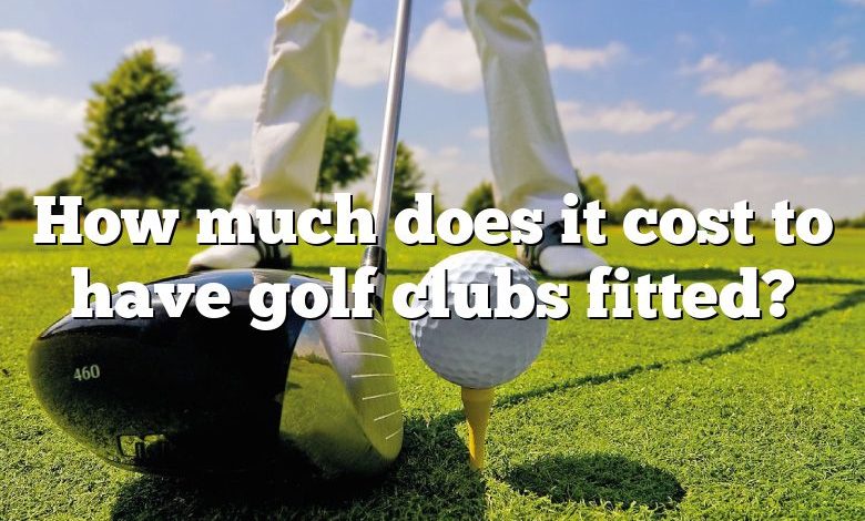 How much does it cost to have golf clubs fitted?