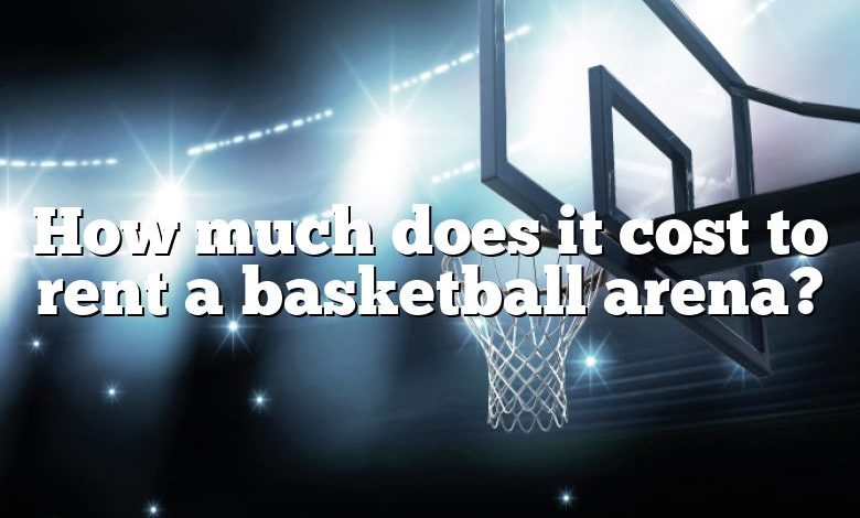 How much does it cost to rent a basketball arena?