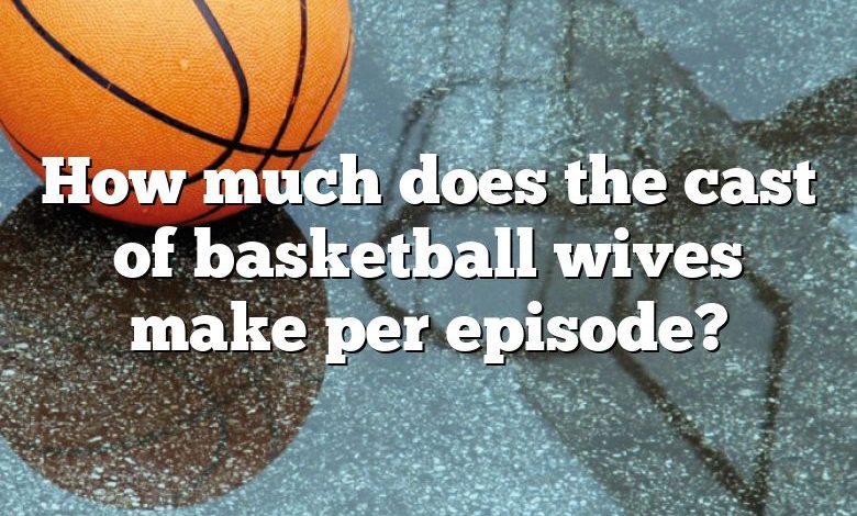 How much does the cast of basketball wives make per episode?