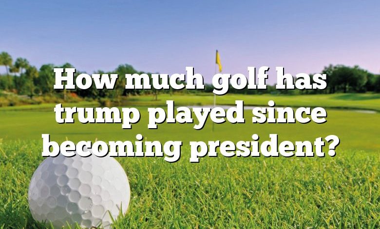 How much golf has trump played since becoming president?