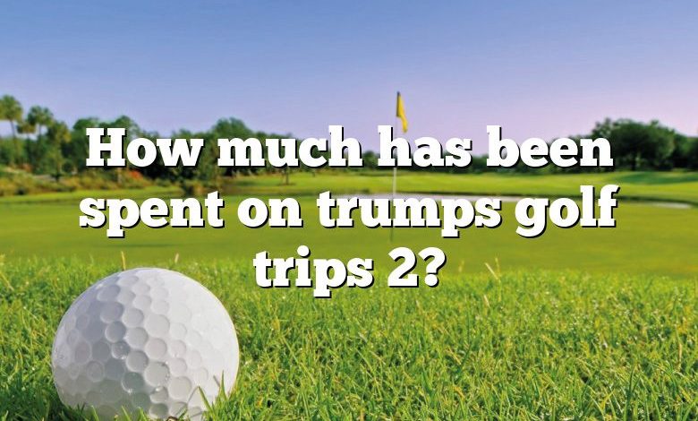 How much has been spent on trumps golf trips 2?