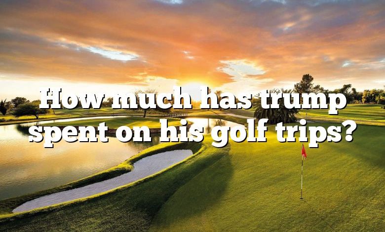 How much has trump spent on his golf trips?