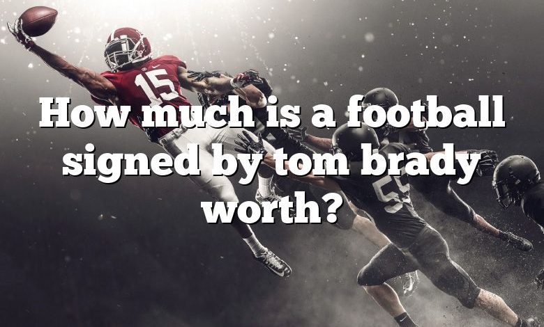 How much is a football signed by tom brady worth?