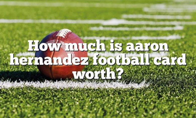 How much is aaron hernandez football card worth?