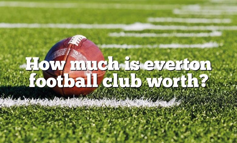 How much is everton football club worth?