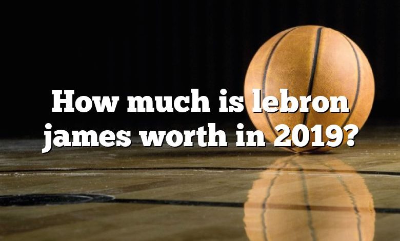 How much is lebron james worth in 2019?