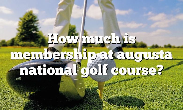 How much is membership at augusta national golf course?