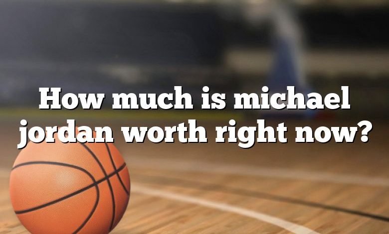 How much is michael jordan worth right now?