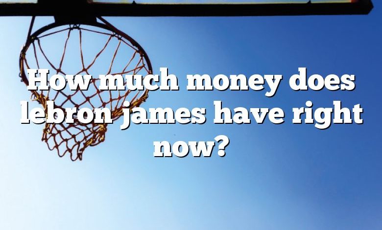 How much money does lebron james have right now?