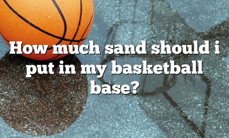 How much sand should i put in my basketball base?