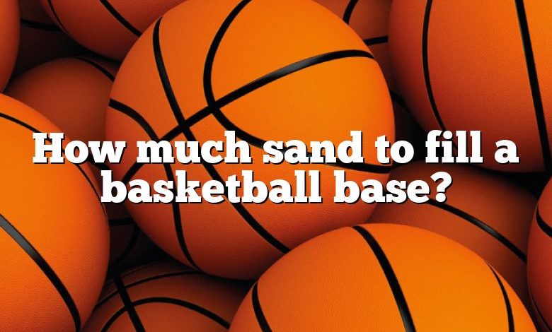 How much sand to fill a basketball base?