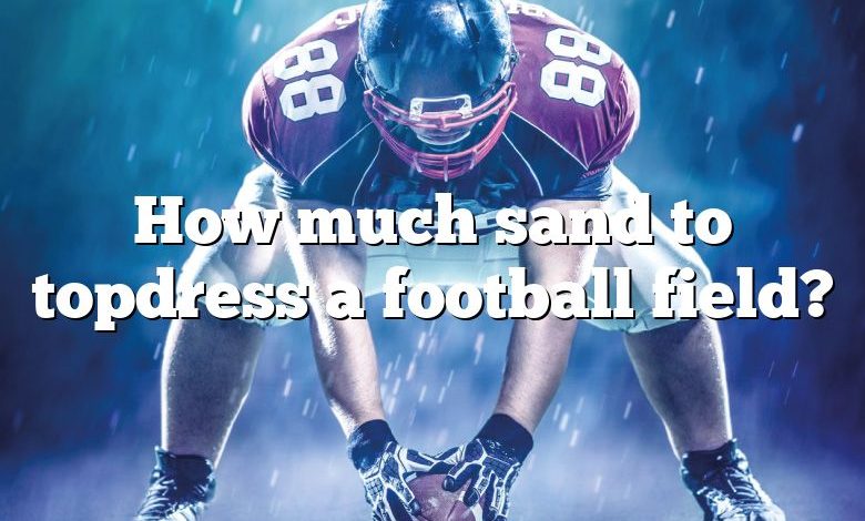 How much sand to topdress a football field?