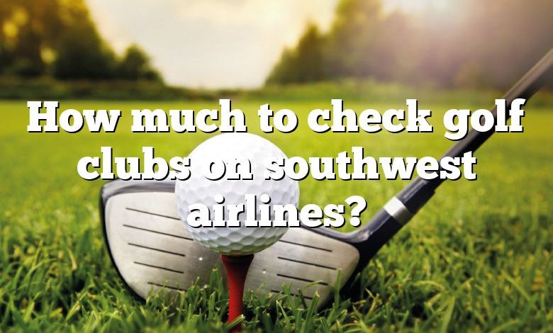 How much to check golf clubs on southwest airlines?