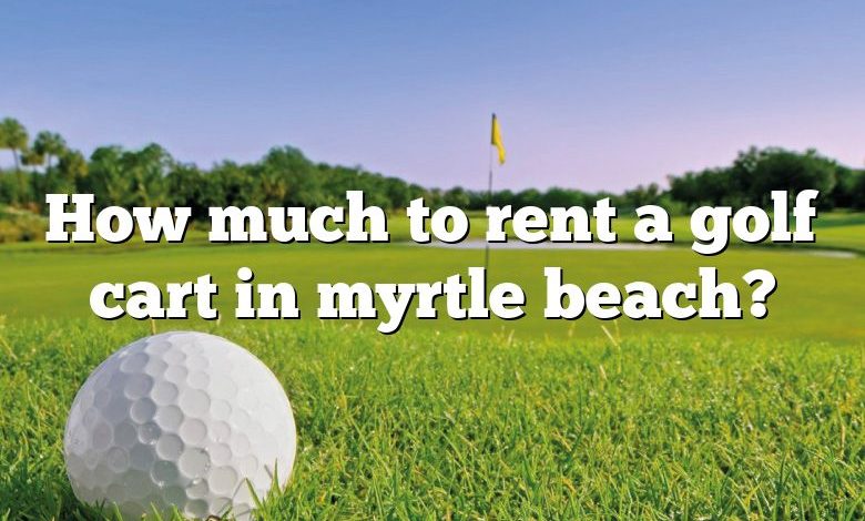 How much to rent a golf cart in myrtle beach?