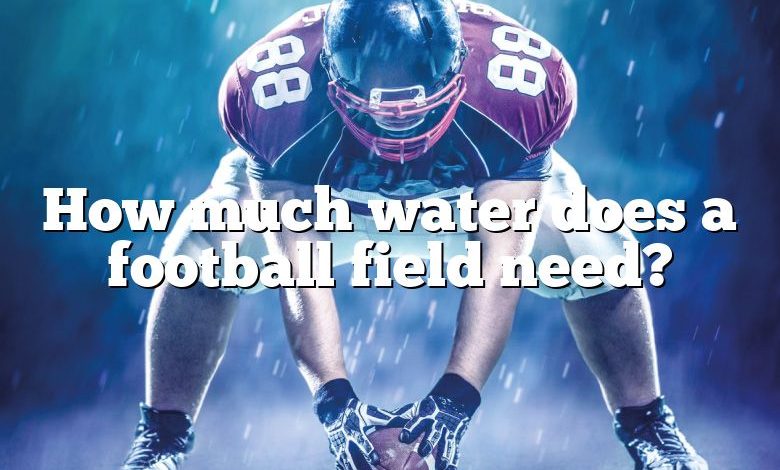 How much water does a football field need?