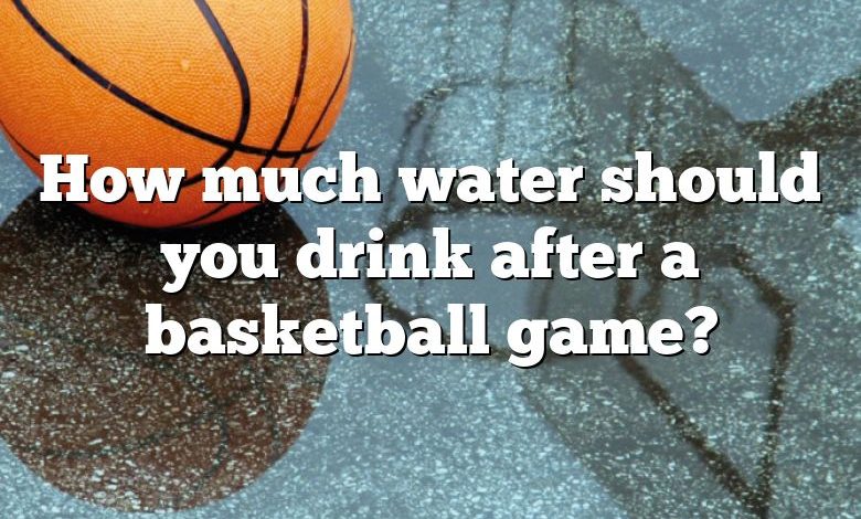 How much water should you drink after a basketball game?