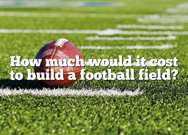 how-much-would-it-cost-to-build-a-football-field-dna-of-sports