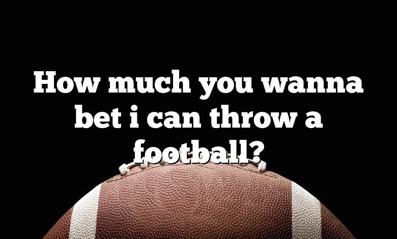 How much you wanna bet i can throw a football?