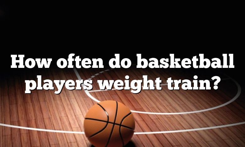 How often do basketball players weight train?