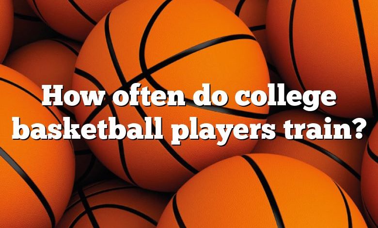 How often do college basketball players train?