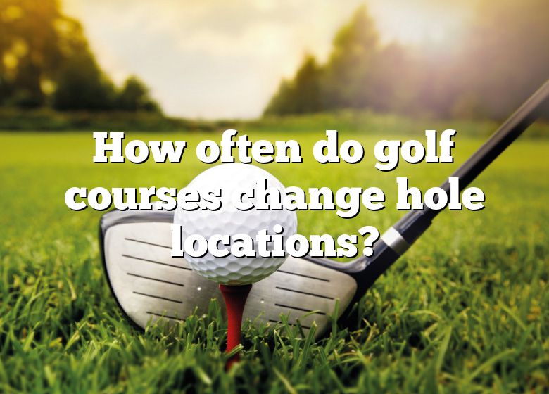 How Often Do Golf Courses Change Hole Locations? DNA Of SPORTS