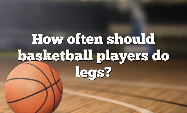 How often should basketball players do legs?