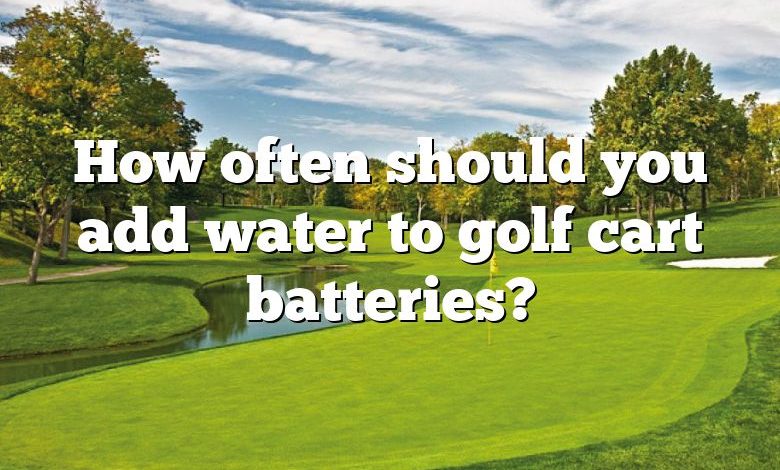 How often should you add water to golf cart batteries?