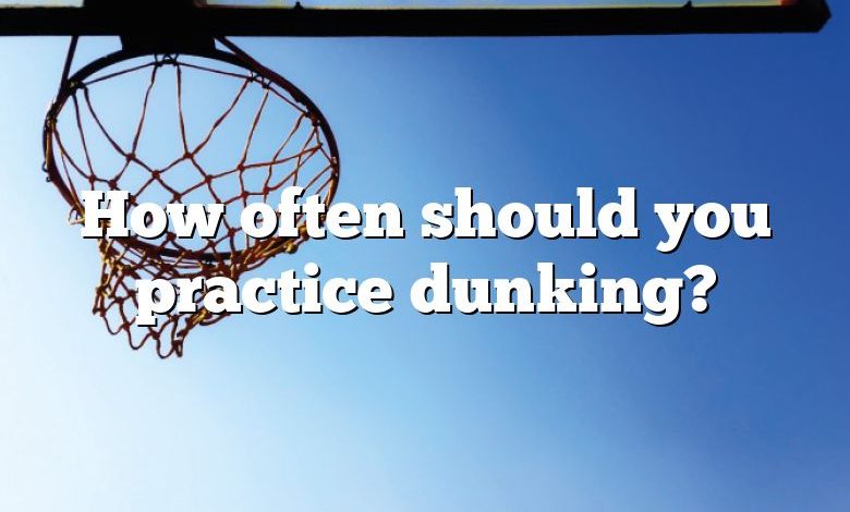 How often should you practice dunking?