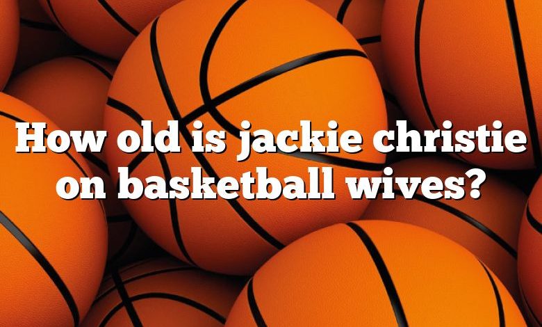 How old is jackie christie on basketball wives?