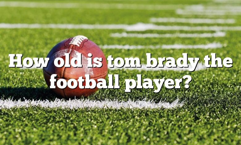 How old is tom brady the football player?