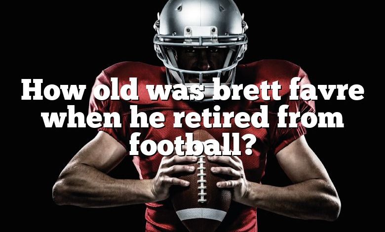 How old was brett favre when he retired from football?