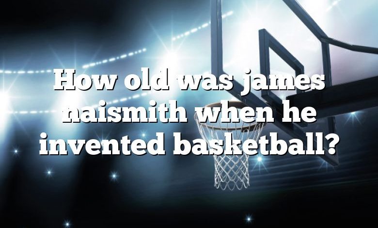 How old was james naismith when he invented basketball?