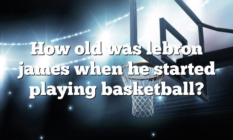 How old was lebron james when he started playing basketball?