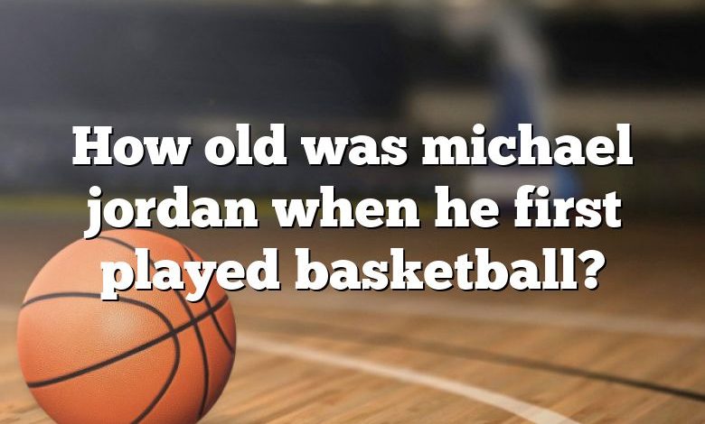 How old was michael jordan when he first played basketball?